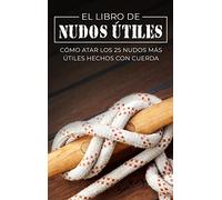 El Libro de Nudos Útiles: Cómo Atar los 25 Nudos Más Útiles Hechos con Cuerda (Escape, Evasión Y Supervivencia)