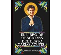 EL LIBRO DE ORACIONES DEL BEATO CARLO ACUTIS: Poderosa Novena, Letanía y Coronilla al Patrón de Internet, los Programadores Informáticos, los Jóvenes y las Devociones Eucarísticas