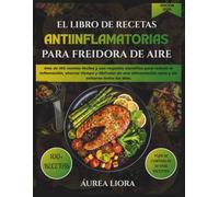 EL LIBRO DE RECETAS ANTIINFLAMATORIAS PARA FREIDORA DE AIRE: Más de 100 recetas fáciles y con respaldo científico para reducir la inflamación, ahorrar ... sana y sin esfuerzo todos los días.