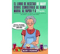 El libro de recetas de Mary sobre conservas al baño María, al vapor y a presión: Recetas que van desde lo dulce y lo salado hasta lo saludable y lo apto para niños
