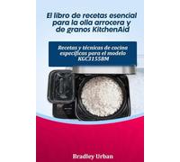 El libro de recetas esencial para la olla arrocera y de granos KitchenAid: Recetas y técnicas de cocina específicas para el modelo KGC3155BM