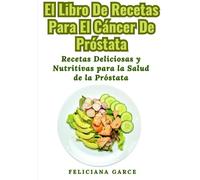 El Libro De Recetas Para El Cáncer De Próstata: Recetas Deliciosas y Nutritivas para la Salud de la Próstata