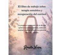 El libro de trabajo sobre terapia somática y recuperación del cortisol: Un cuaderno de trabajo práctico para reducir el cortisol, regular la ansiedad y recuperar la seguridad en el cuerpo