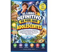EL LIBRO DEFINITIVO DE POR QUÉ PARA ADOLESCENTES: Preguntas Asombrosas y Respuestas Sorprendentes SobreCiencia, Personas, Tecnología, Espacio, Historia y Vida Cotidiana
