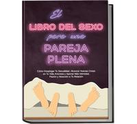 El Libro del Sexo para una Pareja Plena: Cómo Desplegar Tu Sexualidad, Alcanzar Nuevas Cimas en Tu Vida Amorosa y Aportar Más Intimidad, Pasión y Atracción a Tu Relación