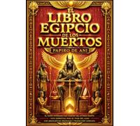 El Libro Egipcio de los Muertos Papiro de Ani: La Obra Completa e Ilustrada de la Sabiduría Sagrada del Antiguo Egipto que Revela los Secretos del Más Allá, la Inmortalidad del Alma, el Reino de Osiris, las Enseñanzas de Maat, los Himnos, Invocaciones,