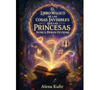 El Libro Mágico de las Cosas Invisibles que las Princesas Nunca Deben Olvidar: Cuentos para princesas reales de carne y hueso
