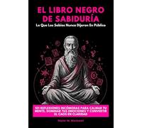 El Libro Negro De Sabiduría: Lo Que Los Sabios Nunca Dijeron En Público. 101 Reflexiones Incómodas Para Calmar Tu Mente, Dominar Tus Emociones y Convertir El Caos En Claridad