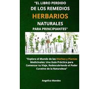 El Libro Perdido de los Remedios Herbarios Naturales para Principiantes: "Explora el Mundo de las Hierbas y Plantas Medicinales: Una Guía Práctica ... el Poder Curativo de la Naturaleza"