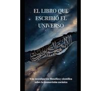 EL LIBRO QUE ESCRIBIÓ EL UNIVERSO: Una investigación filosófica y científica sobre la cosmovisión coránica