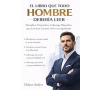 EL LIBRO QUE TODO HOMBRE DEBERÍA LEER: Disciplina, Propósito y Liderazgo Masculino para Construir Carácter, Alcanzar el Éxito y Vivir una Vida con Significado