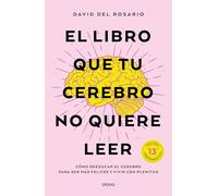 El libro que tu cerebro no quiere leer: Cómo reeducar el cerebro para ser más feliz y vivir con plenitud (Crecimiento personal)