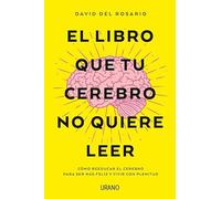 El libro que tu cerebro no quiere leer: Cómo reeducar el cerebro para ser más feliz y vivir con plenitud (Crecimiento personal)