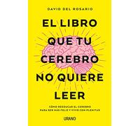El libro que tu cerebro no quiere leer: Cómo reeducar el cerebro para ser más feliz y vivir con plenitud (Crecimiento personal)