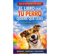 El libro que tu perro quiere que leas: Adiestra a tu perro con humor y una guía tan fácil y sencilla que sorprenderá a dueños que quieren entender a su perro.