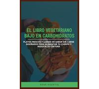 EL LIBRO VEGETARIANO BAJO EN CARBOHIDRATOS: Platos frescos y llenos de sabor sin carne diseñados para alimentar tu cuerpo y reducir tu cintura