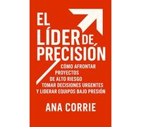 El Líder de Precisión: Cómo Afrontar Proyectos de Alto Riesgo, Tomar Decisiones Urgentes y Liderar Equipos Bajo Presión