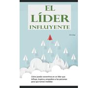 El líder influyente: Cómo puede convertirse en un líder que influye, inspira y empodera a las personas para que tomen medidas