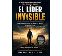 El Líder Invisible: Cómo transformar tu vida, tu trabajo y tu entorno sin tener un cargo