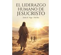 El Liderazgo Humano De Jesucristo: El modelo de liderazgo que transforma vidas desde la encarnación y la obediencia perfecta