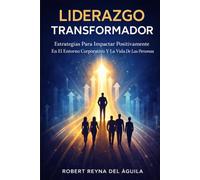 El Liderazgo Transformador: Estrategias Para Impactar Positivamente En El Entorno Corporativo Y La Vida De Las Personas