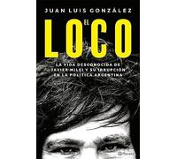 El Loco: La Vida Desconocida de Javier Milei Y Su Irrupción En La Política Argentina / The Madman: The Unknown Life of Javier Milei: La Vida ... Milei Y Su Irrupción En La Política Argentina