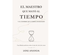 EL MAESTRO QUE MATÓ AL TIEMPO. Y EL HOMBRE QUE CORRÍA DEMASIADO: Una fábula moderna sobre el arte de vivir sin correr