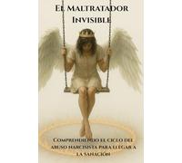 El Maltratador Invisible: Comprendiendo el ciclo del abuso narcisista para llegar a la sanación