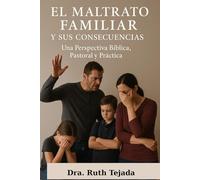 EL MALTRATO FAMILIAR Y SUS CONSECUENCIAS: Una Perspectiva Bíblica, Pastoral y Práctica
