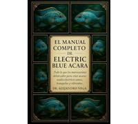 EL MANUAL COMPLETO DE ELECTRIC BLUE ACARA: Todo lo que los nuevos acuaristas deben saber para criar acaras azules eléctricos sanos, tranquilos y vibrantes.