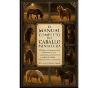 EL MANUAL COMPLETO DEL CABALLO MINIATURA: Guía para principiantes sobre alimentación, aseo, alojamiento, entrenamiento y cuidado de caballos miniatura felices y saludables.