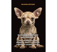 El Manual Completo del Chihuahua: Una Guía Práctica para Entrenar, Criar y Cuidar a un Compañero Valiente y Devoto