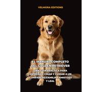 El Manual Completo del Golden Retriever: Una Guía Práctica para Entrenar, Criar y Cuidar a un Compañero Familiar Amistoso y Leal