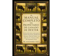 EL MANUAL COMPLETO DEL PROPIETARIO DE GANADO DE DEXTER: Instrucciones paso a paso para el cuidado del ganado, planificación de pastos, salud del ... cría y tenencia sostenible de ganado Dexter.