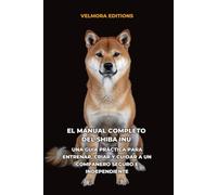 El Manual Completo del Shiba Inu: Una Guía Práctica para Entrenar, Criar y Cuidar a un Compañero Seguro e Independiente