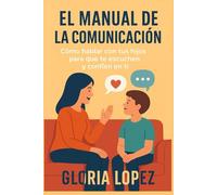 El manual de la comunicación: Cómo hablar con tus hijos para que te escuchen y confíen en ti: Estrategias prácticas para fortalecer el vínculo y criar hijos seguros y felices