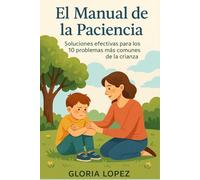 El Manual de la Paciencia: Soluciones efectivas para los 10 problemas más comunes de la crianza: Guía práctica para criar hijos con calma y confianza