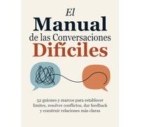El Manual de las Conversaciones Difíciles: 52 guiones y marcos para establecer límites, resolver conflictos, dar feedback y construir relaciones más claras