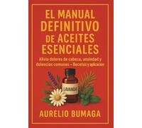 El Manual Definitivo de Aceites Esenciales: Alivio Natural para Dolores de Cabeza, Ansiedad y Malestares Comunes - Recetas, Consejos y Aplicaciones Rápidas