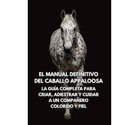 El Manual Definitivo del Caballo Appaloosa: La Guía Completa para Criar, Adiestrar y Cuidar a un Compañero Colorido y Fiel