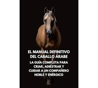 El Manual Definitivo del Caballo Árabe: La Guía Completa para Criar, Adiestrar y Cuidar a un Compañero Noble y Enérgico