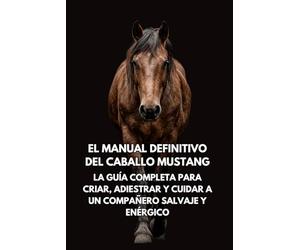 El Manual Definitivo del Caballo Mustang: La Guía Completa para Criar, Adiestrar y Cuidar a un Compañero Salvaje y Enérgico
