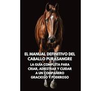 El Manual Definitivo del Caballo Purasangre: La Guía Completa para Criar, Adiestrar y Cuidar a un Compañero Gracioso y Poderoso