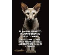 El Manual Definitivo del Gato Oriental de Pelo Corto: La Guía Completa para Criar, Adiestrar y Cuidar a un Compañero Elegante y Cariñoso