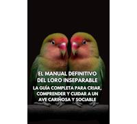 El Manual Definitivo del Loro Inseparable: La Guía Completa para Criar, Comprender y Cuidar a un Ave Cariñosa y Sociable