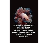 El Manual Definitivo del Pez Betta: La Guía Completa para Criar, Comprender y Cuidar a un Pez Colorido y Territorial