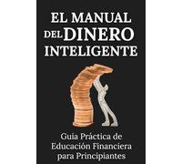 El Manual del Dinero Inteligente: Guía Práctica de Educación Financiera para Principiantes