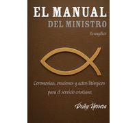 El Manual Del Ministro Evangélico: Ceremonias, oraciones y actos litúrgicos para el servicio cristiano