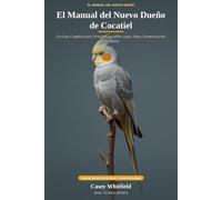 El Manual del Nuevo Dueño de Cocatiel: La Guía Completa para Principiantes sobre Jaula, Dieta, Domesticación y Cuidados - con un Registro de Peso y Salud Incluido