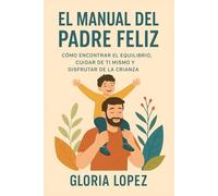 El manual del padre feliz: Cómo encontrar el equilibrio, cuidar de ti mismo y disfrutar de la crianza: Guía esencial para reducir el estrés y criar con amor sin perder tu identidad